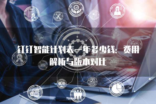 钉钉智能计划表一年多少钱:费用解析与版本对比