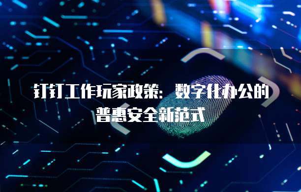 钉钉工作玩家政策：数字化办公的普惠安全新范式