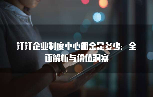 钉钉企业制度中心佣金是多少：全面解析与价值洞察