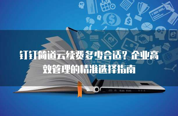 钉钉简道云续费多少合适?企业高效管理的精准选择指南