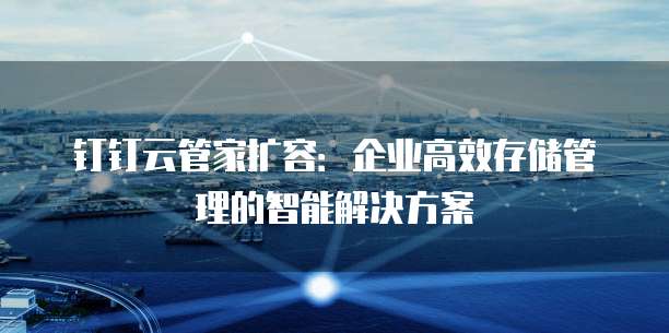 钉钉云管家扩容：企业高效存储管理的智能解决方案