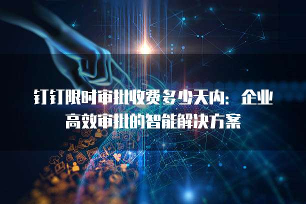 钉钉限时审批收费多少天内:企业高效审批的智能解决方案