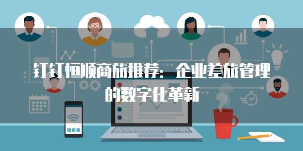 钉钉恒顺商旅推荐:企业差旅管理的数字化革新