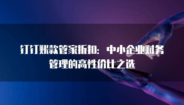 钉钉账款管家折扣:中小企业财务管理的高性价比之选