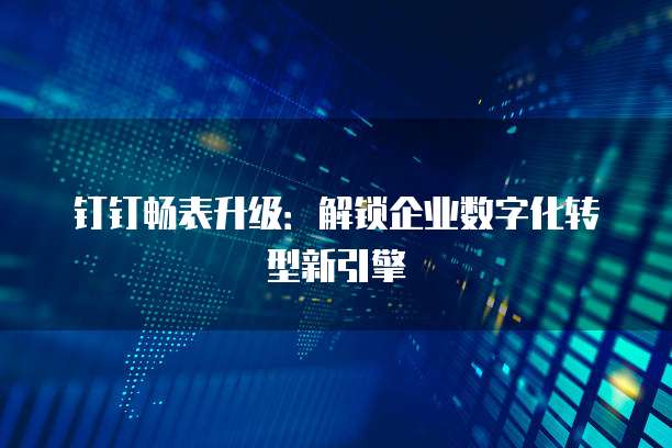 钉钉畅表升级:解锁企业数字化转型新引擎