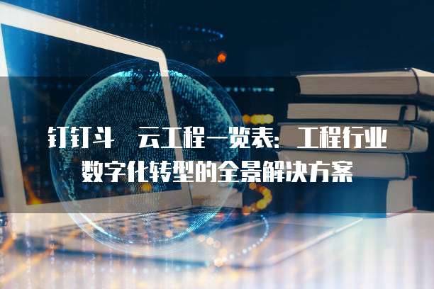 钉钉斗栱云工程一览表:工程行业数字化转型的全景解决方案