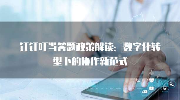 钉钉叮当答题政策解读:数字化转型下的协作新范式