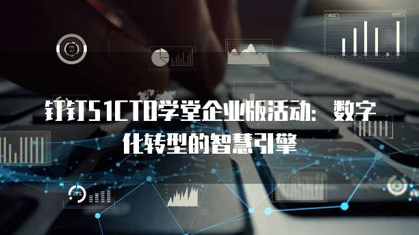 钉钉51CTO学堂企业版活动:数字化转型的智慧引擎