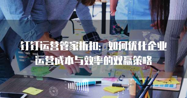 钉钉运营管家折扣:如何优化企业运营成本与效率的双赢策略