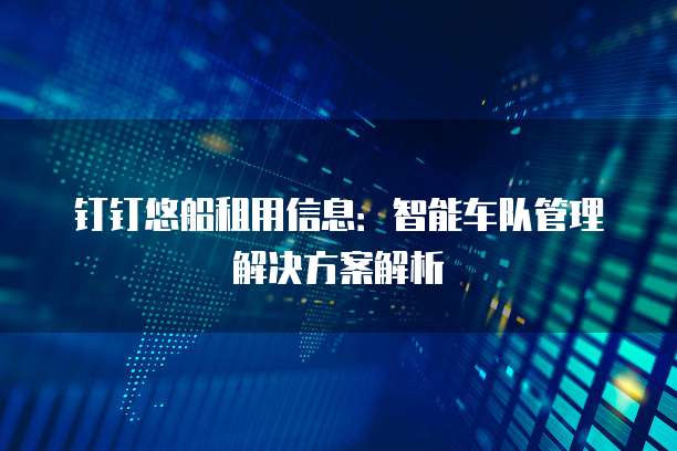 钉钉悠船租用信息：智能车队管理解决方案解析