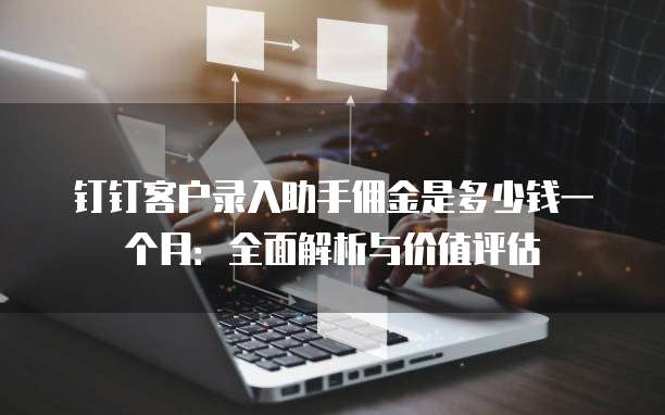 钉钉客户录入助手佣金是多少钱一个月:全面解析与价值评估