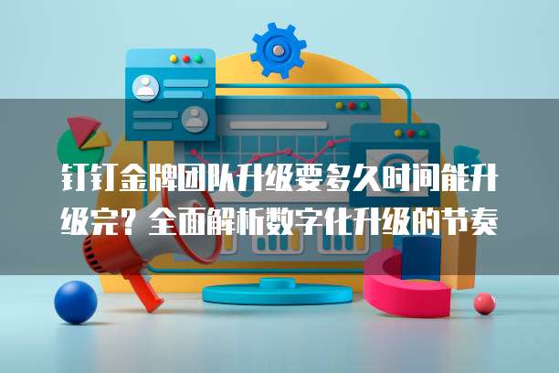 钉钉金牌团队升级要多久时间能升级完？全面解析数字化升级的节奏