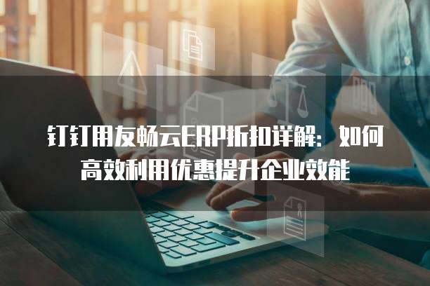 钉钉用友畅云ERP折扣详解:如何高效利用优惠提升企业效能