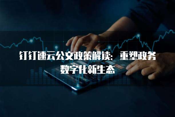 钉钉速云公文政策解读:重塑政务数字化新生态