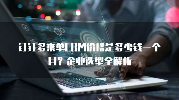 钉钉多乘单CRM价格是多少钱一个月?企业选型全解析
