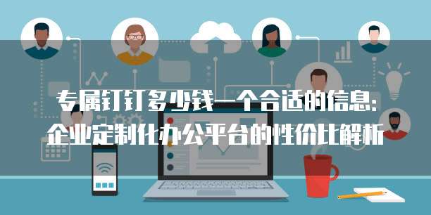 专属钉钉多少钱一个合适的信息:企业定制化办公平台的性价比解析