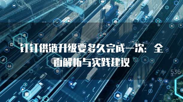 钉钉供链升级要多久完成一次：全面解析与实践建议
