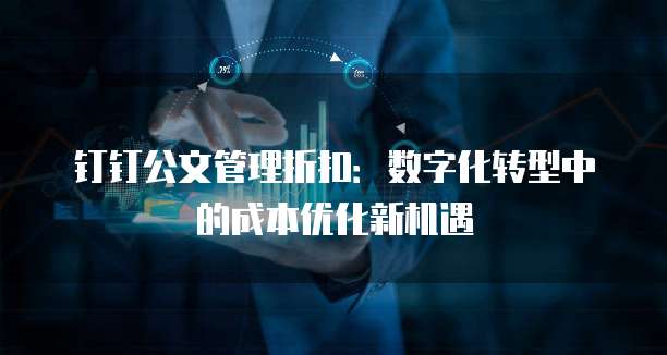 钉钉公文管理折扣：数字化转型中的成本优化新机遇