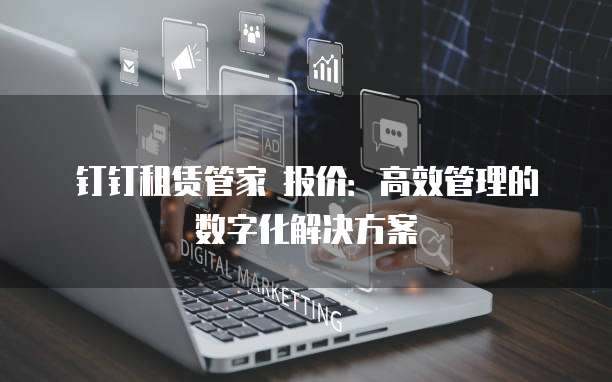 钉钉租赁管家 报价:高效管理的数字化解决方案