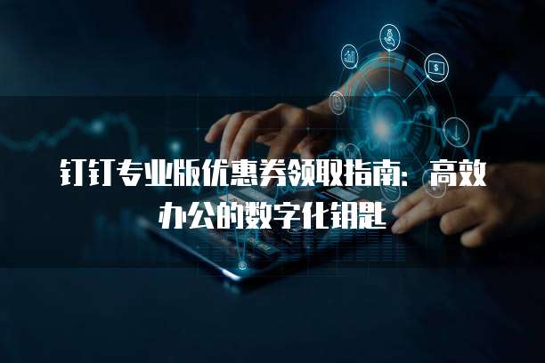 钉钉专业版优惠券领取指南:高效办公的数字化钥匙