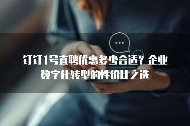 钉钉1号直聘优惠多少合适?企业数字化转型的性价比之选