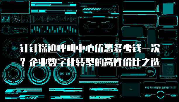 钉钉探迹呼叫中心优惠多少钱一次?企业数字化转型的高性价比之选