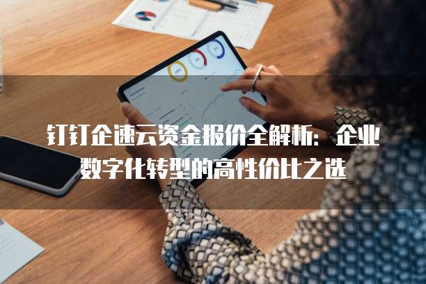 钉钉企速云资金报价全解析:企业数字化转型的高性价比之选