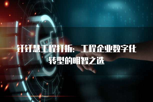 钉钉慧工程打折：工程企业数字化转型的明智之选