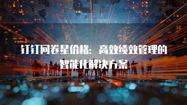 钉钉问卷星价格:高效绩效管理的智能化解决方案