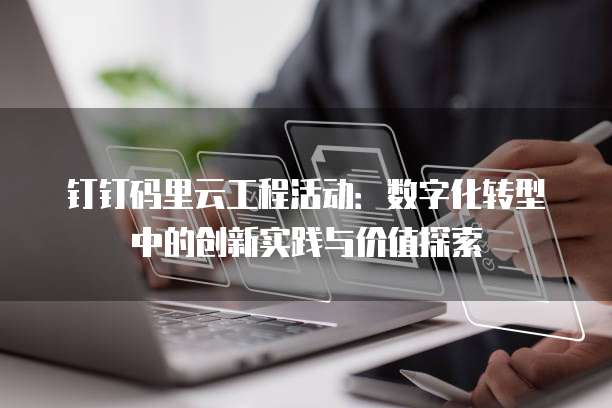 钉钉码里云工程活动:数字化转型中的创新实践与价值探索