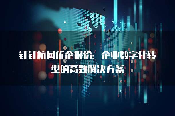 钉钉杭网优企报价:企业数字化转型的高效解决方案