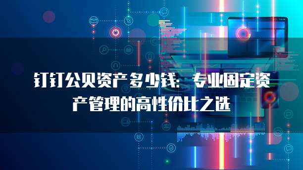 钉钉公贝资产多少钱:专业固定资产管理的高性价比之选