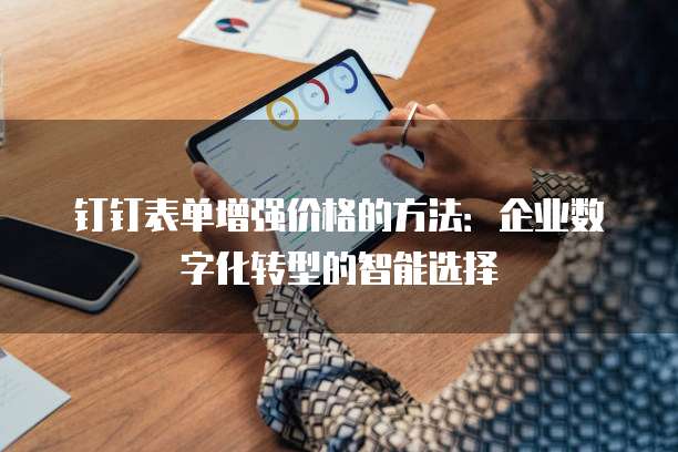 钉钉表单增强价格的方法：企业数字化转型的智能选择