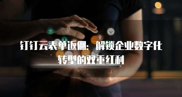 钉钉云表单返佣:解锁企业数字化转型的双重红利