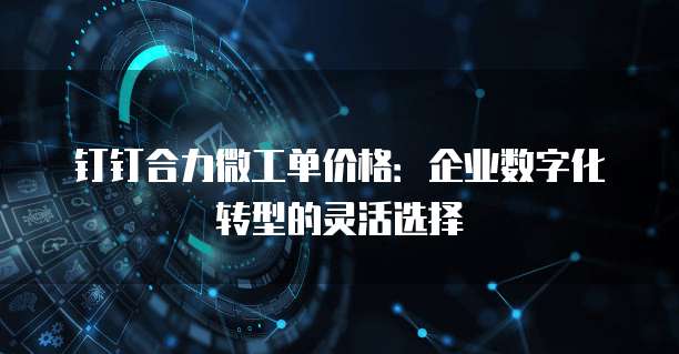 钉钉合力微工单价格:企业数字化转型的灵活选择