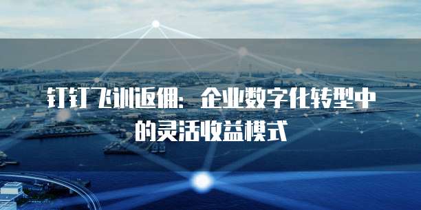 钉钉飞训返佣:企业数字化转型中的灵活收益模式