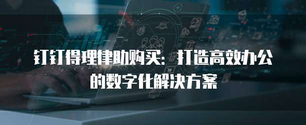 钉钉得理律助购买:打造高效办公的数字化解决方案