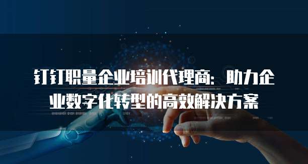 钉钉职量企业培训代理商:助力企业数字化转型的高效解决方案