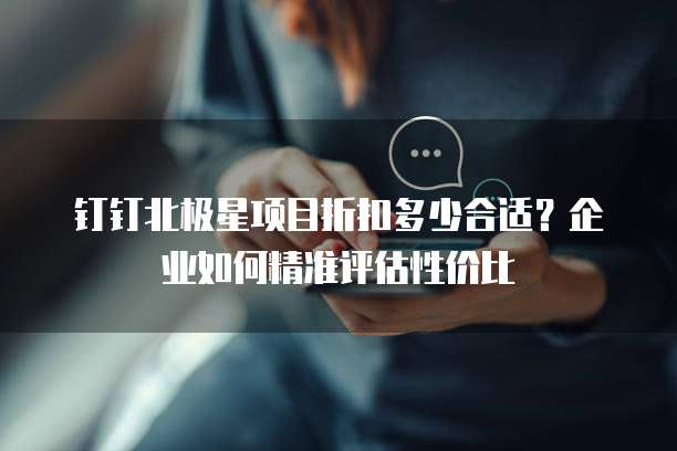 钉钉北极星项目折扣多少合适？企业如何精准评估性价比
