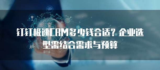 钉钉极速CRM多少钱合适？企业选型需结合需求与预算