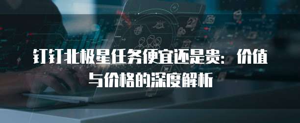 钉钉北极星任务便宜还是贵:价值与价格的深度解析