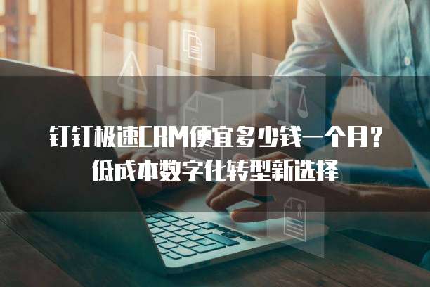 钉钉极速CRM便宜多少钱一个月?低成本数字化转型新选择
