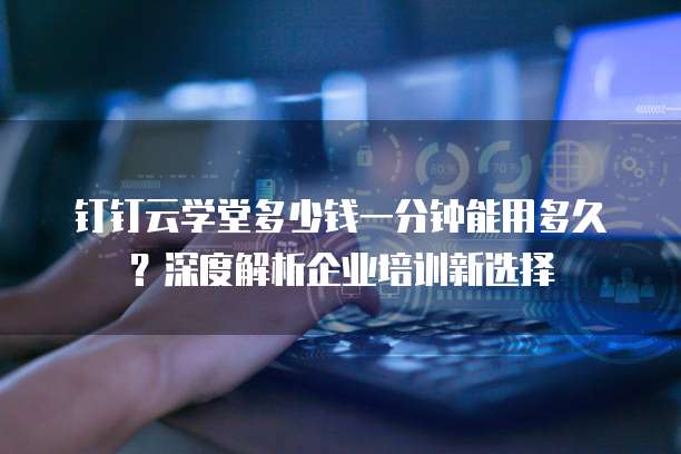 钉钉云学堂多少钱一分钟能用多久?深度解析企业培训新选择