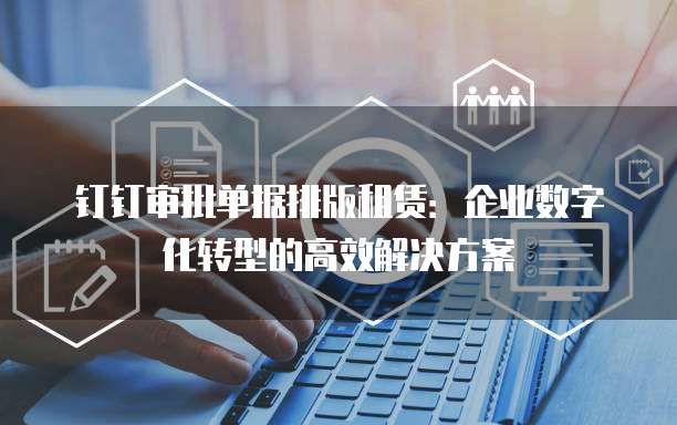 钉钉审批单据排版租赁:企业数字化转型的高效解决方案