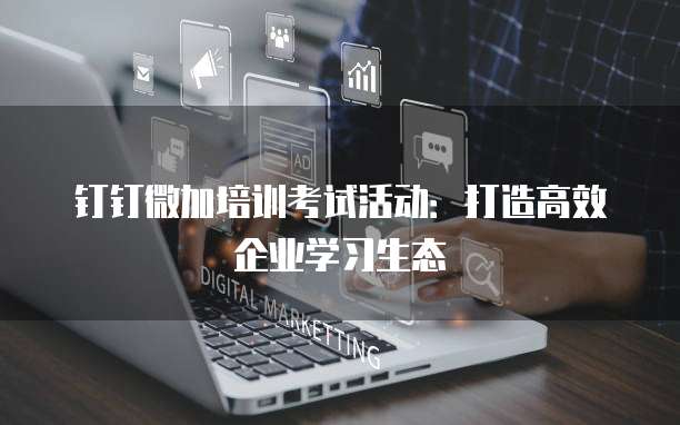 钉钉微加培训考试活动:打造高效企业学习生态