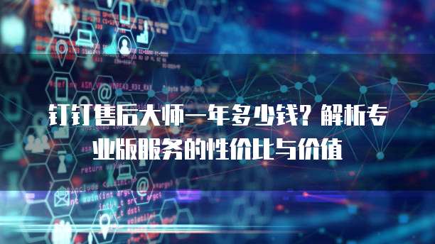 钉钉售后大师一年多少钱？解析专业版服务的性价比与价值