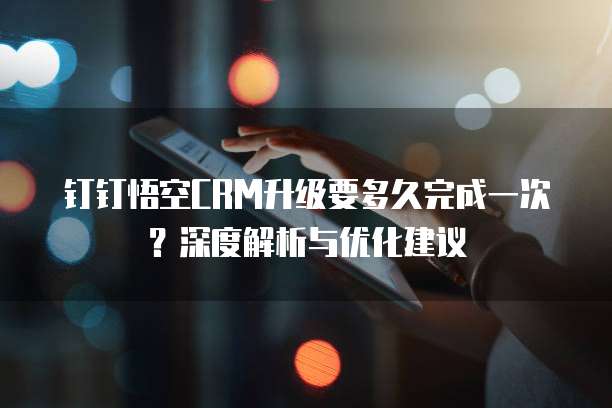 钉钉悟空CRM升级要多久完成一次？深度解析与优化建议