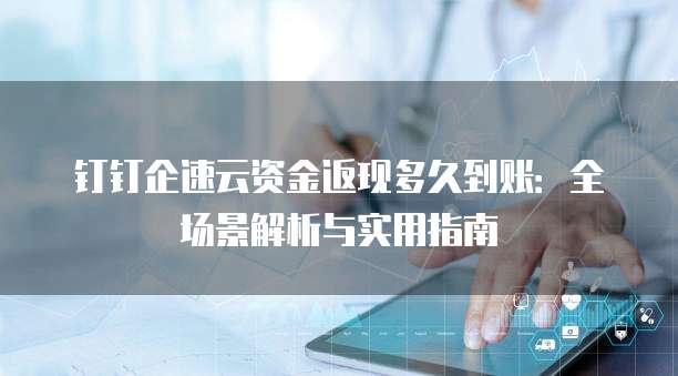 钉钉企速云资金返现多久到账：全场景解析与实用指南