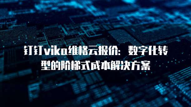 钉钉vika维格云报价:数字化转型的阶梯式成本解决方案