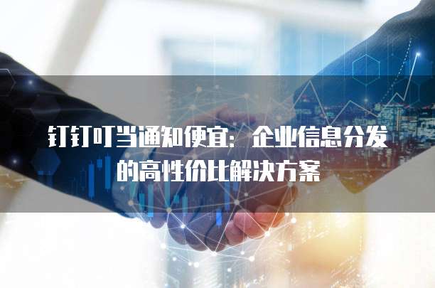 钉钉叮当通知便宜:企业信息分发的高性价比解决方案